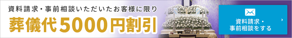 資料請求・事前相談いただいたお客様に限り 葬儀代5000円割引 資料請求・事前相談をする こちらから