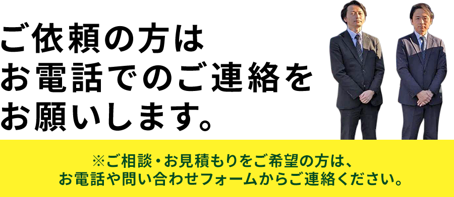 ご依頼の方はお電話でのご連絡をお願いします。※ご相談・お見積もりをご希望の方は、お電話や問い合わせフォームからご連絡ください。