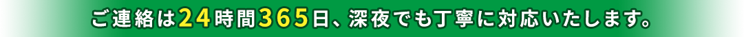 ご連絡は24時間365日、深夜でも丁寧に対応いたします。