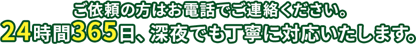 ご依頼の方はお電話でご連絡ください。24時間365日、深夜でも丁寧に対応いたします。