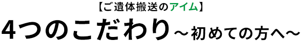 【ご遺体搬送のアイム】4つのこだわり～初めての方へ～